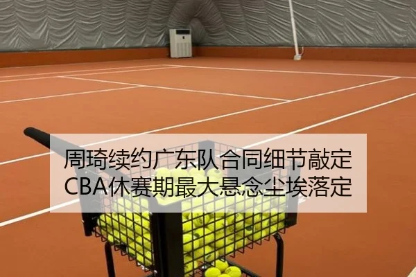 周琦续约广东队合同细节敲定 CBA休赛期最大悬念尘埃落定