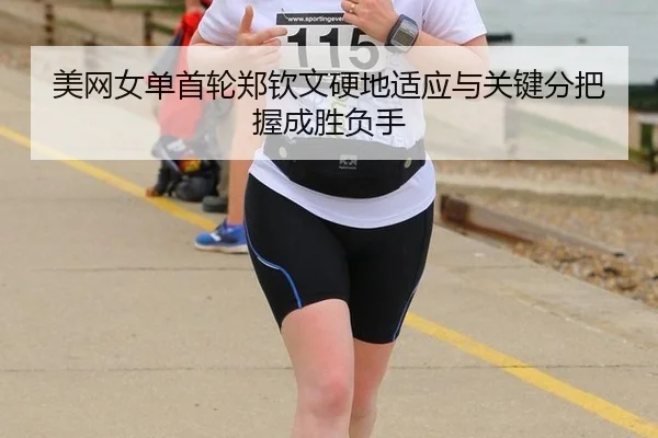 美网女单首轮郑钦文硬地适应与关键分把握成胜负手