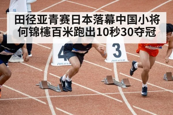 田径亚青赛日本落幕中国小将何锦櫶百米跑出10秒30夺冠
