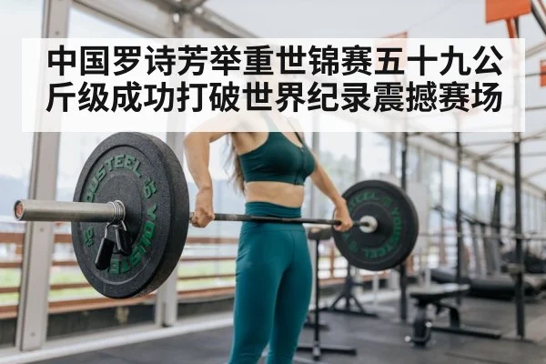 中国罗诗芳举重世锦赛五十九公斤级成功打破世界纪录震撼赛场
