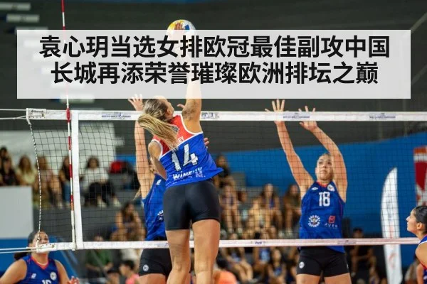 袁心玥当选女排欧冠最佳副攻中国长城再添荣誉璀璨欧洲排坛之巅